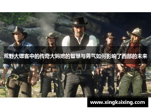 荒野大镖客中的传奇大妈她的智慧与勇气如何影响了西部的未来