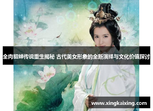 全肉貂蝉传说重生揭秘 古代美女形象的全新演绎与文化价值探讨