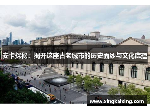 安卡探秘：揭开这座古老城市的历史面纱与文化底蕴